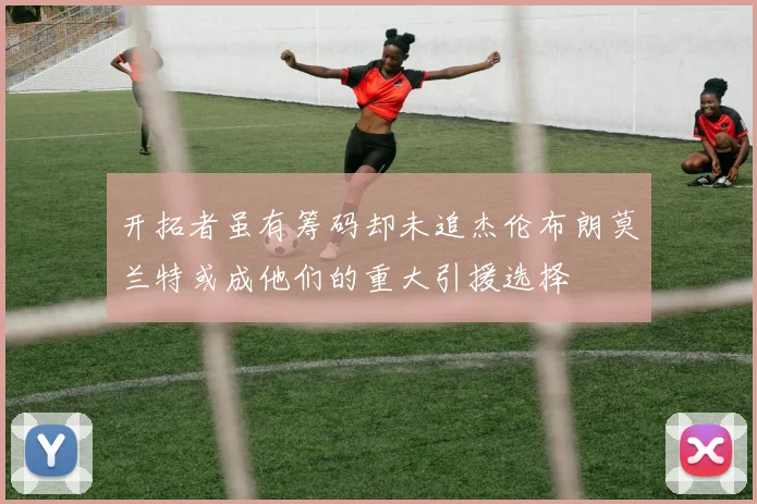 开拓者虽有筹码却未追杰伦布朗莫兰特或成他们的重大引援选择
