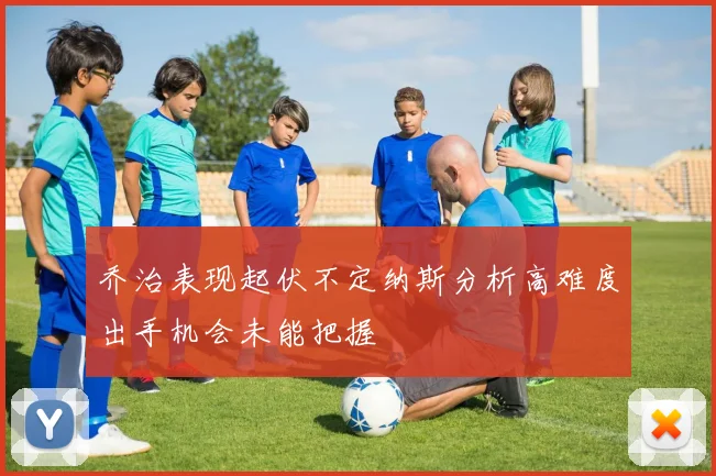 乔治表现起伏不定纳斯分析高难度出手机会未能把握