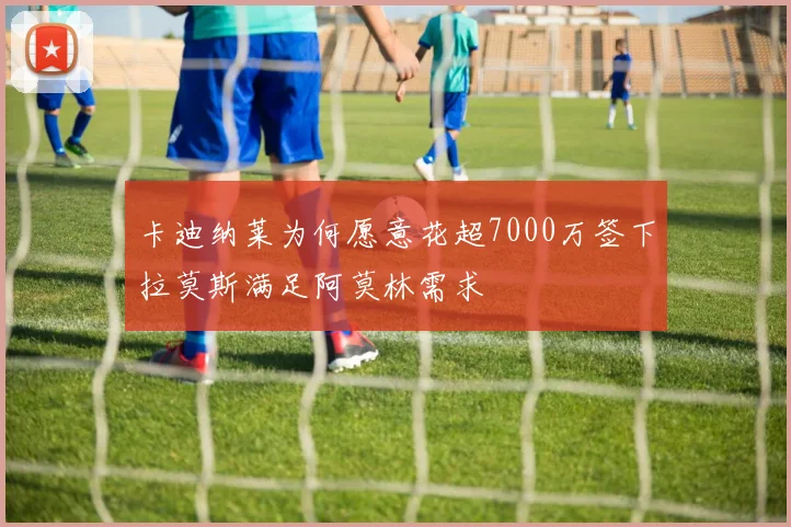卡迪纳莱为何愿意花超7000万签下拉莫斯满足阿莫林需求