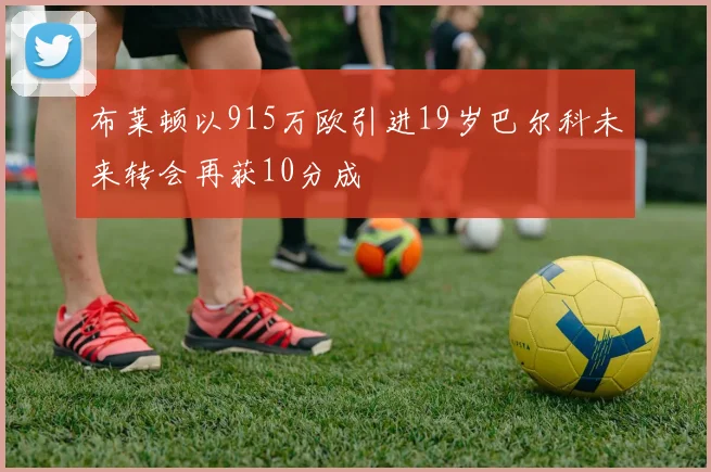 布莱顿以915万欧引进19岁巴尔科未来转会再获10分成