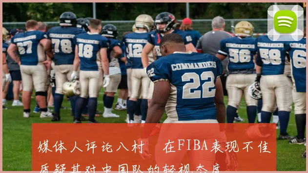 媒体人评论八村塁在FIBA表现不佳质疑其对中国队的轻视态度