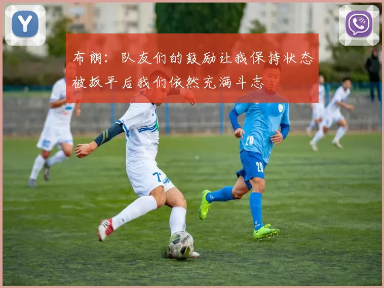 布朗：队友们的鼓励让我保持状态被扳平后我们依然充满斗志