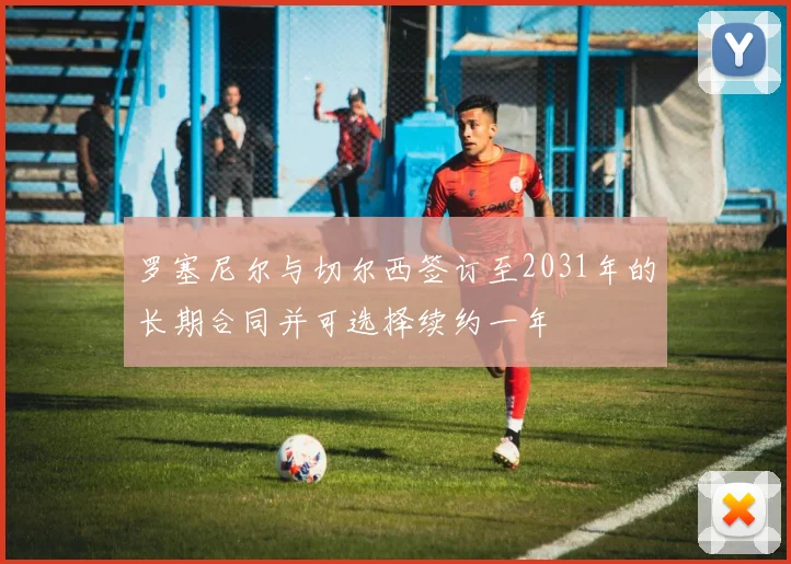 罗塞尼尔与切尔西签订至2031年的长期合同并可选择续约一年