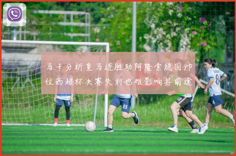 马卡分析皇马连胜助阿隆索稳固帅位西超杯决赛失利也难影响其前途