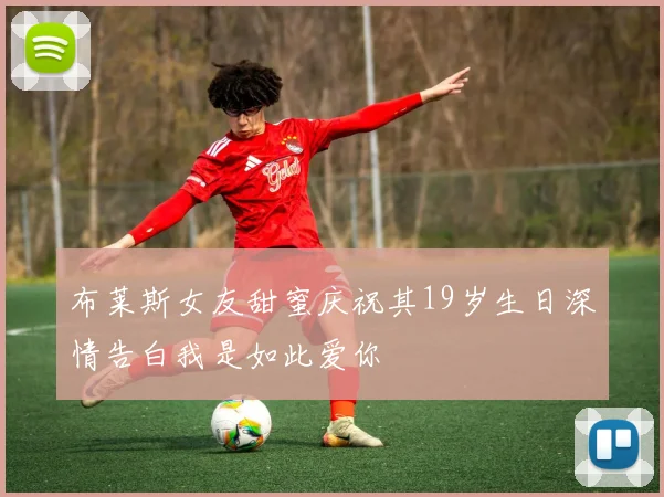 布莱斯女友甜蜜庆祝其19岁生日深情告白我是如此爱你