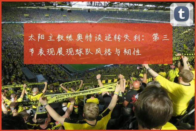 太阳主教练奥特谈逆转失利：第三节表现展现球队风格与韧性