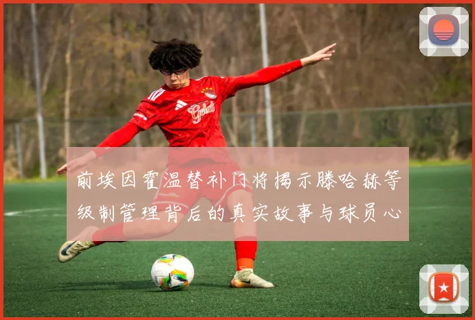 前埃因霍温替补门将揭示滕哈赫等级制管理背后的真实故事与球员心声