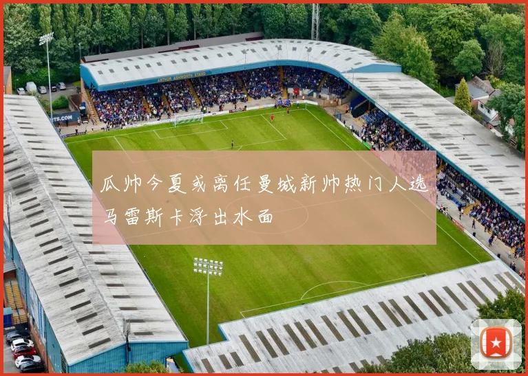 瓜帅今夏或离任曼城新帅热门人选马雷斯卡浮出水面