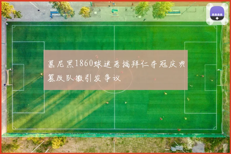 慕尼黑1860球迷恶搞拜仁夺冠庆典篡改队徽引发争议