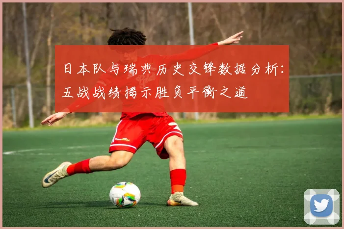 日本队与瑞典历史交锋数据分析：五战战绩揭示胜负平衡之道