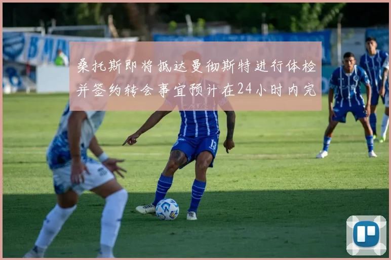 桑托斯即将抵达曼彻斯特进行体检并签约转会事宜预计在24小时内完成