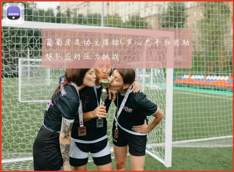 葡萄牙足协主席称C罗心态平和将助球队应对压力挑战
