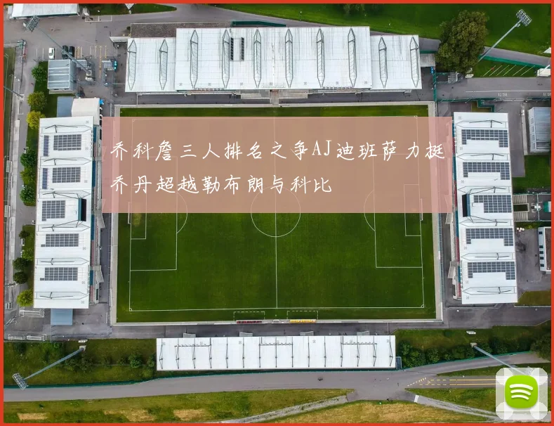 乔科詹三人排名之争AJ迪班萨力挺乔丹超越勒布朗与科比
