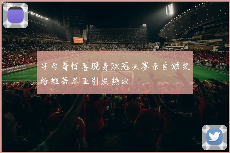 字母哥惊喜现身欧冠决赛亲自颁奖给维蒂尼亚引发热议