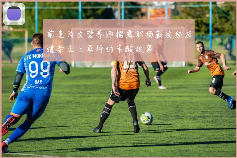 前皇马女营养师揭露职场霸凌经历遭禁止上草坪的辛酸故事