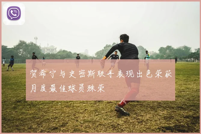 贺希宁与史密斯联手表现出色荣获月度最佳球员殊荣