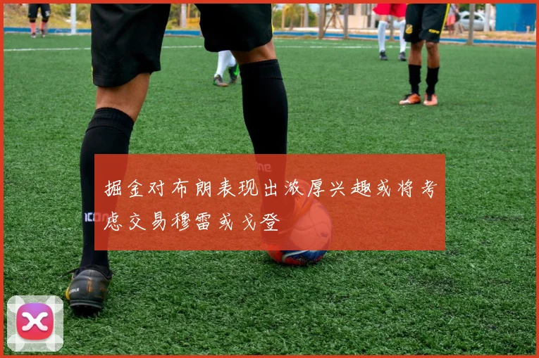 掘金对布朗表现出浓厚兴趣或将考虑交易穆雷或戈登