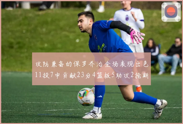 攻防兼备的保罗乔治全场表现出色11投7中贡献23分4篮板5助攻2抢断1盖帽正负值高达25