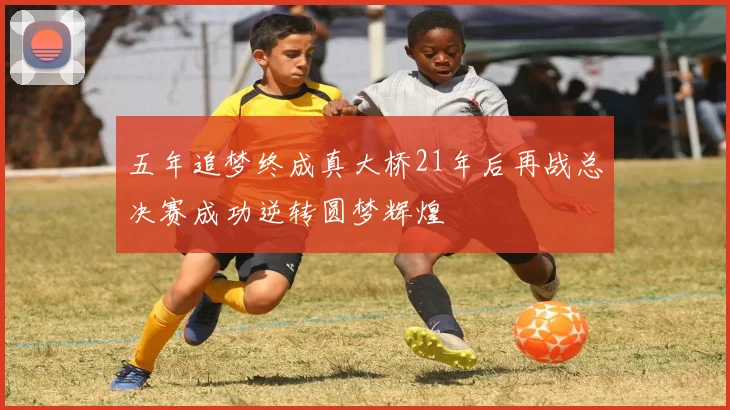 五年追梦终成真大桥21年后再战总决赛成功逆转圆梦辉煌