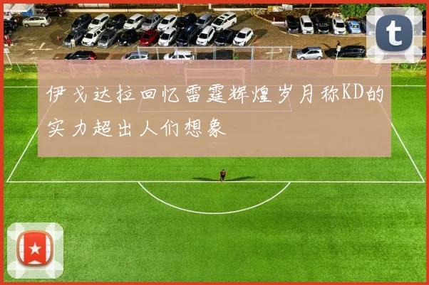 伊戈达拉回忆雷霆辉煌岁月称KD的实力超出人们想象