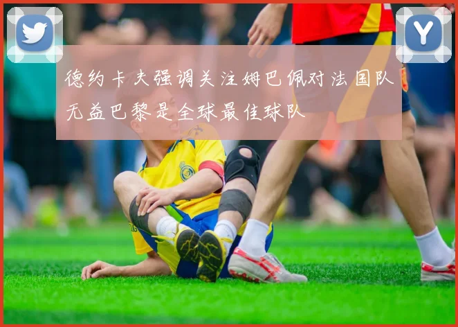 德约卡夫强调关注姆巴佩对法国队无益巴黎是全球最佳球队