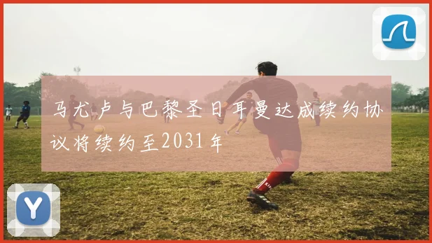 马尤卢与巴黎圣日耳曼达成续约协议将续约至2031年