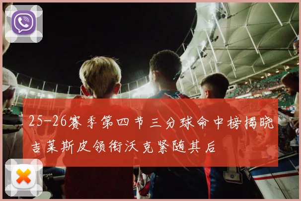 25-26赛季第四节三分球命中榜揭晓吉莱斯皮领衔沃克紧随其后