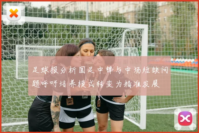 足球报分析国足中锋与中场短缺问题呼吁培养模式转变为精准发展