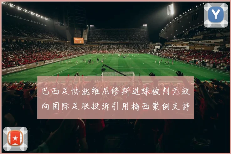 巴西足协就维尼修斯进球被判无效向国际足联投诉引用梅西案例支持