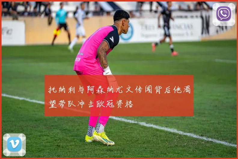 托纳利与阿森纳尤文传闻背后他渴望带队冲击欧冠资格