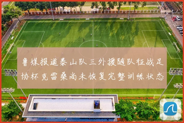 鲁媒报道泰山队三外援随队征战足协杯克雷桑尚未恢复完整训练状态